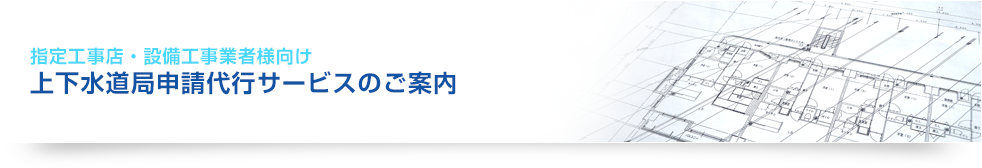 指定工事店・設備工事業者様向け 上下水道局申請代行サービスのご案内