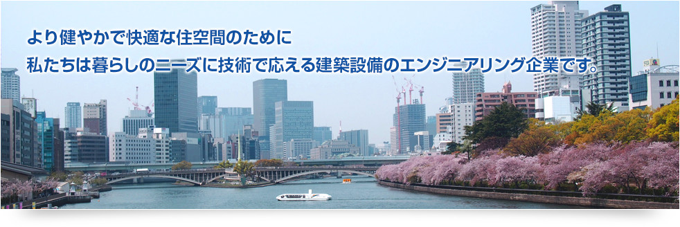 より健やかで快適な住空間のために
私たちは暮らしのニーズに技術で応える建築設備のエンジニアリング企業です。
