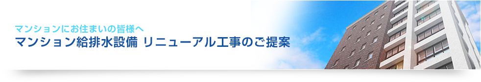 マンションにお住まいの皆様へ マンション給排水設備 リニューアル工事のご提案